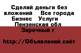 Сделай деньги без вложений. - Все города Бизнес » Услуги   . Пензенская обл.,Заречный г.